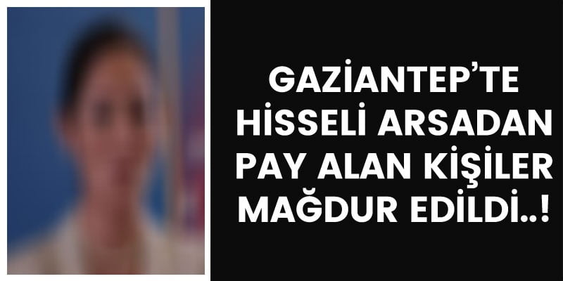 Gaziantep’te hisseli arsadan pay alan kişiler mağdur edildi..!